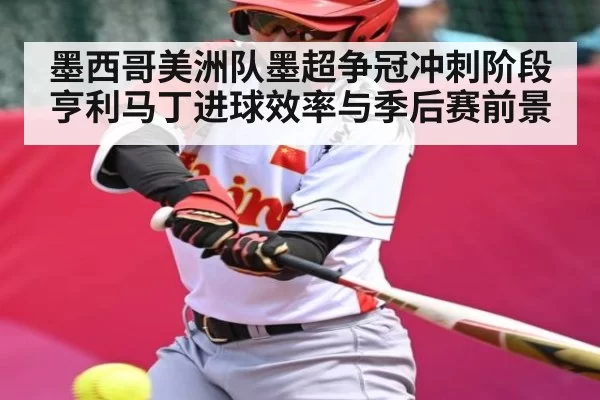 墨西哥美洲队墨超争冠冲刺阶段 亨利马丁进球效率与季后赛前景