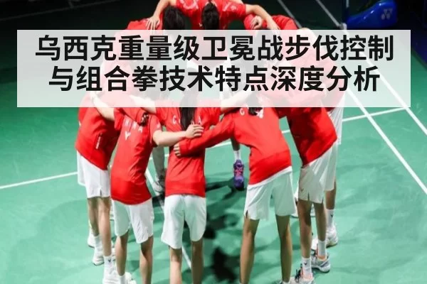 乌西克重量级卫冕战步伐控制与组合拳技术特点深度分析