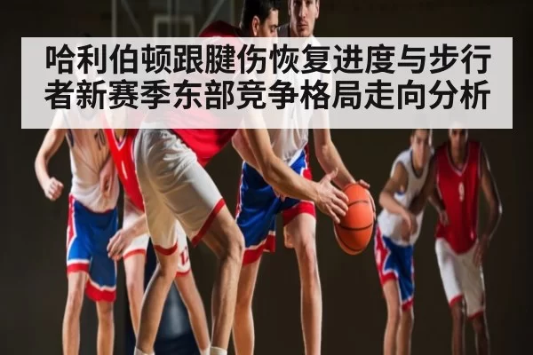哈利伯顿跟腱伤恢复进度与步行者新赛季东部竞争格局走向分析
